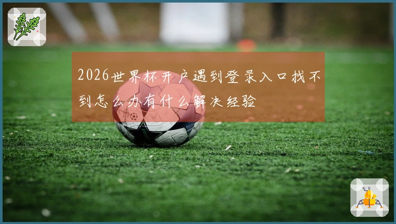 2026世界杯开户遇到登录入口找不到怎么办有什么解决经验