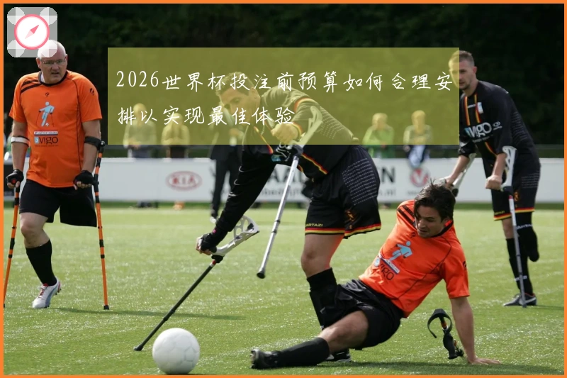 2026世界杯投注前预算如何合理安排以实现最佳体验