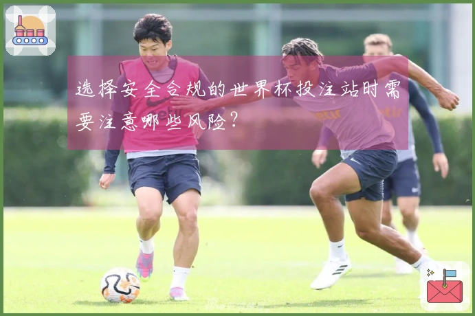 选择安全合规的世界杯投注站时需要注意哪些风险？