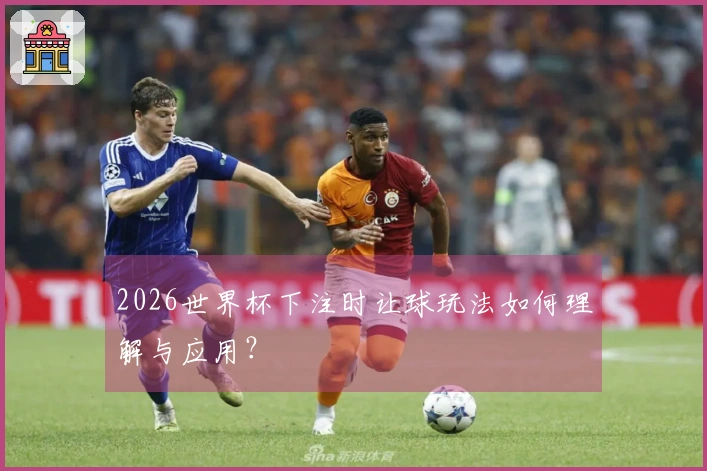 2026世界杯下注时让球玩法如何理解与应用？