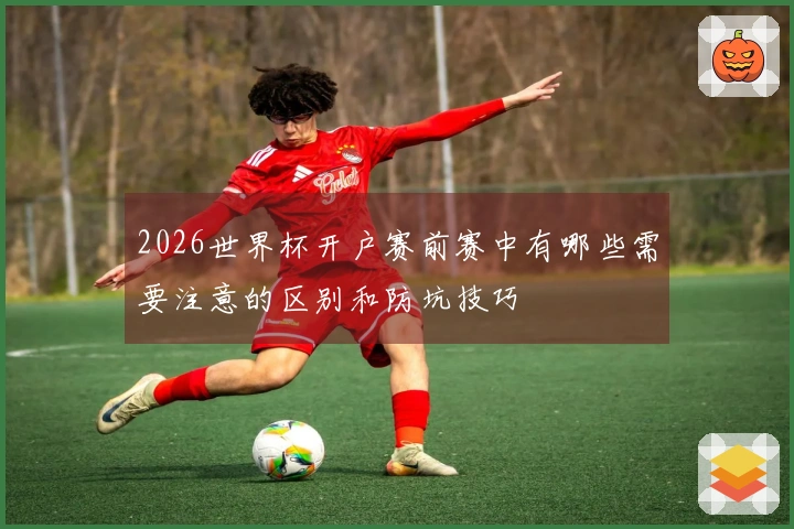 2026世界杯开户赛前赛中有哪些需要注意的区别和防坑技巧