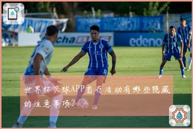 世界杯买球APP首存活动有哪些隐藏的注意事项？