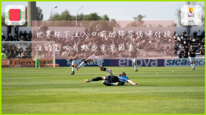 世界杯下注入口前的阵容伤停对投注的影响有哪些重要因素？