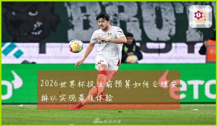 2026世界杯投注前预算如何合理安排以实现最佳体验