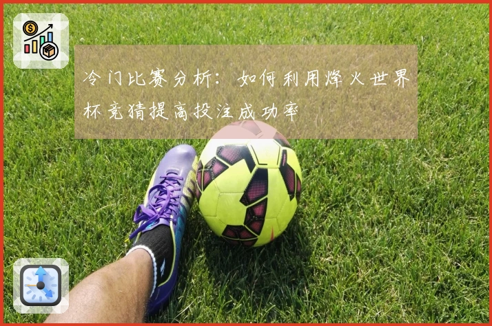 冷门比赛分析：如何利用烽火世界杯竞猜提高投注成功率