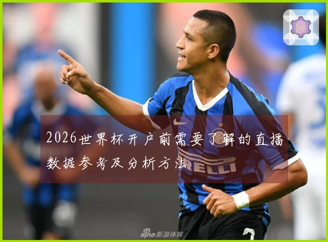 2026世界杯开户前需要了解的直播数据参考及分析方法